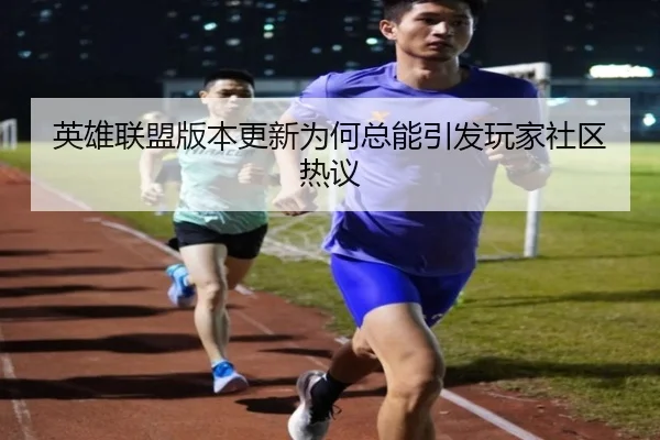 英雄联盟版本更新为何总能引发玩家社区热议
